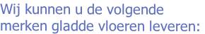 Wij kunnen u de volgende
merken gladde vloeren leveren: